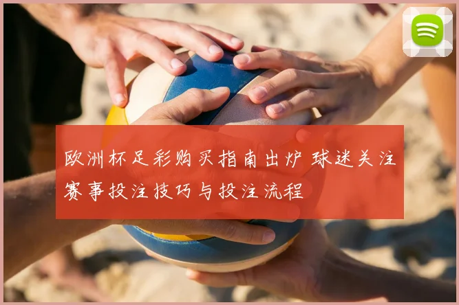 欧洲杯足彩购买指南出炉 球迷关注赛事投注技巧与投注流程