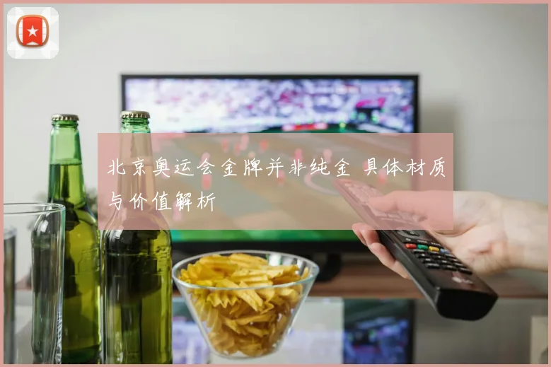 北京奥运会金牌并非纯金 具体材质与价值解析