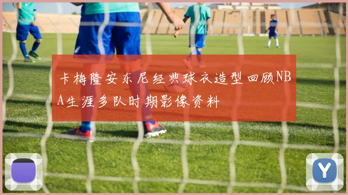 卡梅隆安东尼经典球衣造型回顾NBA生涯多队时期影像资料