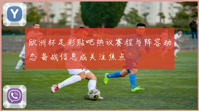 欧洲杯足彩贴吧热议赛程与阵容动态 备战信息成关注焦点