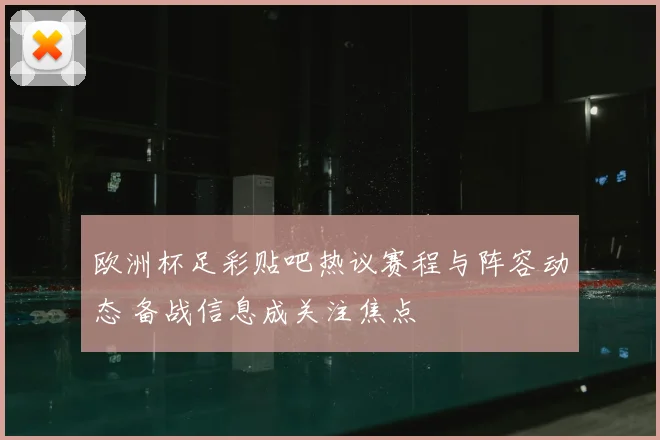 欧洲杯足彩贴吧热议赛程与阵容动态 备战信息成关注焦点