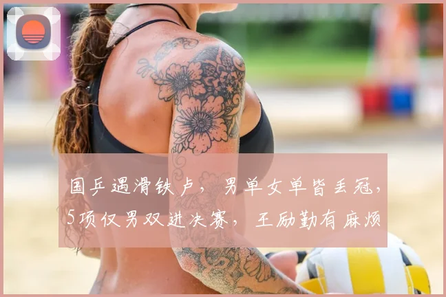 国乒遇滑铁卢，男单女单皆丢冠，5项仅男双进决赛，王励勤有麻烦