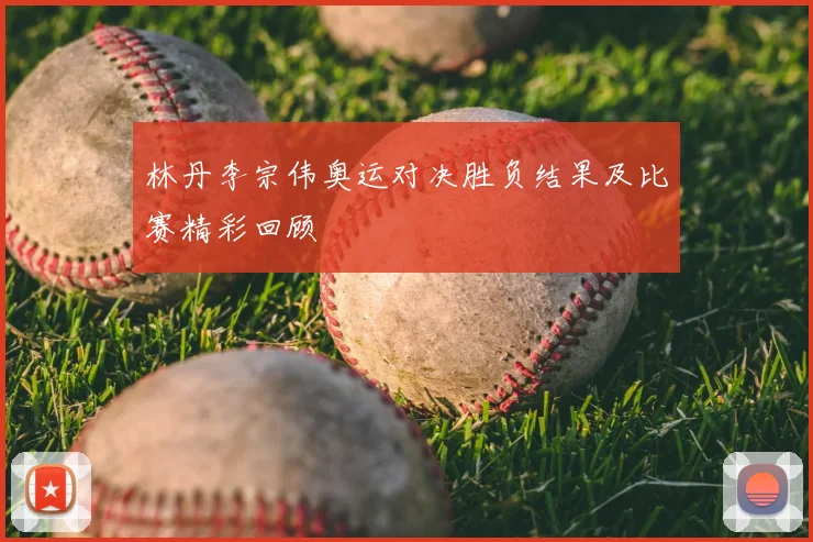 林丹李宗伟奥运对决胜负结果及比赛精彩回顾