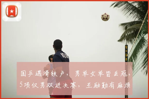 国乒遇滑铁卢，男单女单皆丢冠，5项仅男双进决赛，王励勤有麻烦