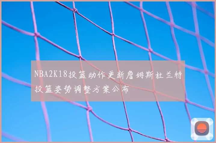 NBA2K18投篮动作更新詹姆斯杜兰特投篮姿势调整方案公布