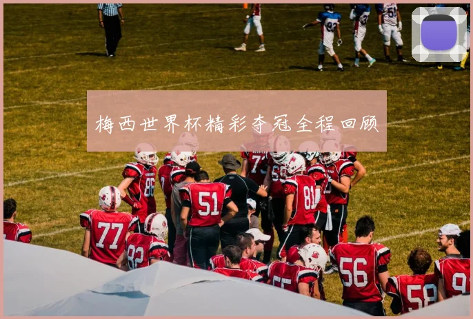 梅西世界杯精彩夺冠全程回顾