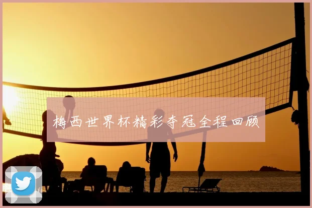梅西世界杯精彩夺冠全程回顾