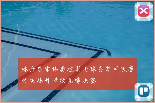林丹李宗伟奥运羽毛球男单半决赛对决林丹惜败无缘决赛