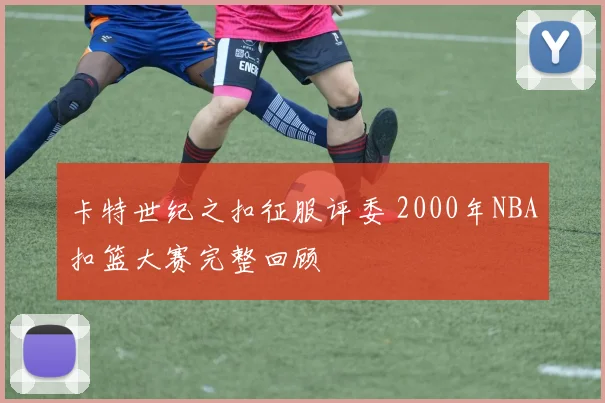 卡特世纪之扣征服评委 2000年NBA扣篮大赛完整回顾