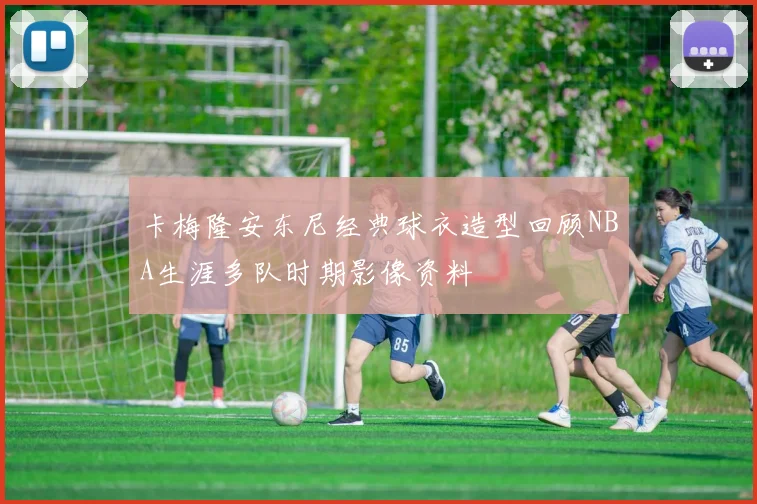 卡梅隆安东尼经典球衣造型回顾NBA生涯多队时期影像资料