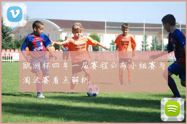 欧洲杯四年一届赛程公布小组赛与淘汰赛看点解析