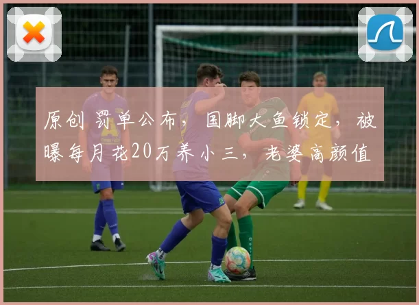 原创 罚单公布，国脚大鱼锁定，被曝每月花20万养小三，老婆高颜值