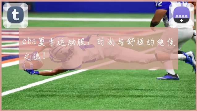 cba夏季运动服,时尚与舒适的绝佳之选!