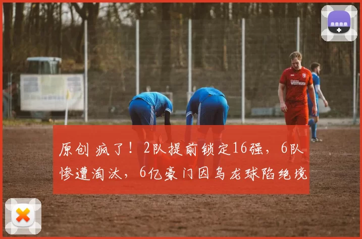 原创 疯了！2队提前锁定16强，6队惨遭淘汰，6亿豪门因乌龙球陷绝境？