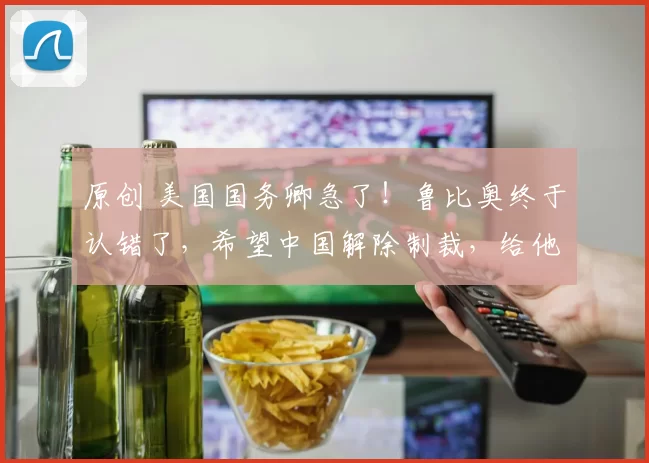 原创 美国国务卿急了！鲁比奥终于认错了，希望中国解除制裁，给他一个陪特朗普访华机会