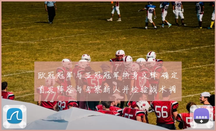 欧冠冠军与亚冠冠军热身交锋 确定首发阵容与考察新人并检验战术调整