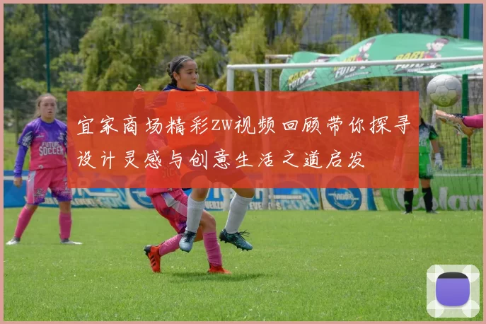 宜家商场精彩zw视频回顾带你探寻设计灵感与创意生活之道启发