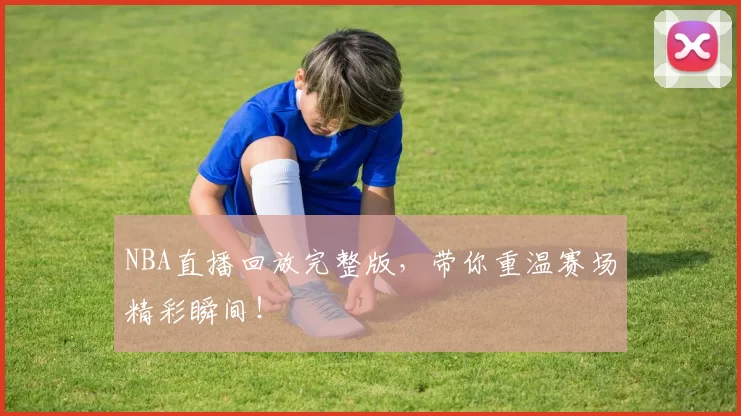 NBA直播回放完整版，带你重温赛场精彩瞬间！
