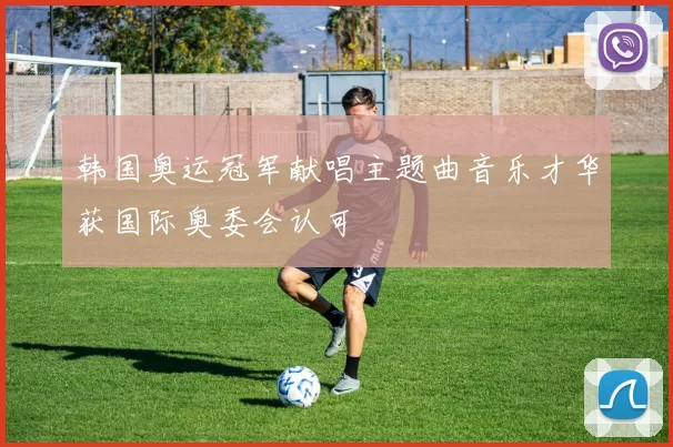 韩国奥运冠军献唱主题曲音乐才华获国际奥委会认可