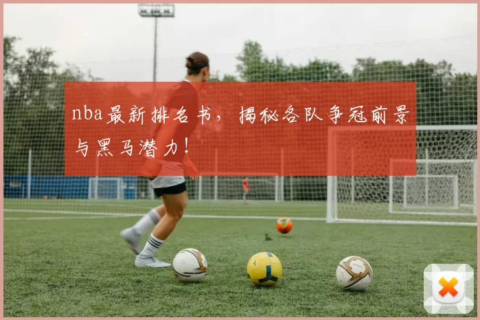 nba最新排名书，揭秘各队争冠前景与黑马潜力！