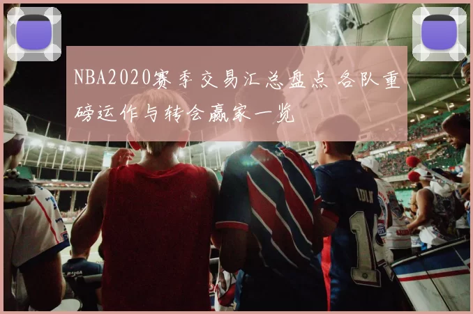 NBA2020赛季交易汇总盘点 各队重磅运作与转会赢家一览