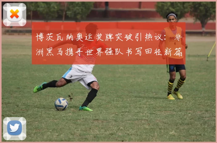 博茨瓦纳奥运奖牌突破引热议：非洲黑马携手世界强队书写田径新篇