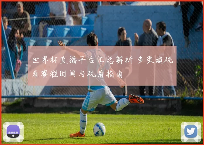 世界杯直播平台汇总解析 多渠道观看赛程时间与观看指南