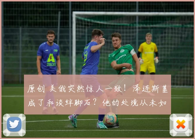 原创 美俄突然惊人一致！泽连斯基成了和谈绊脚石？他的处境从未如此艰难