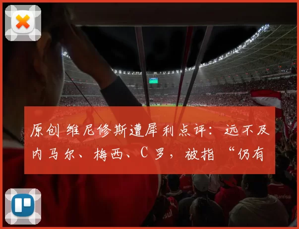 原创 维尼修斯遭犀利点评：远不及内马尔、梅西、C 罗，被指 “仍有欠缺”