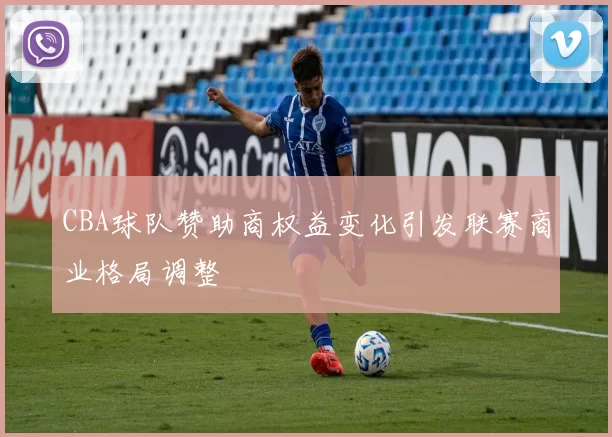 CBA球队赞助商权益变化引发联赛商业格局调整