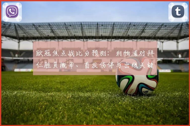 欧冠焦点战比分预测：利物浦对拜仁胜负概率、首发伤停与出线关键点