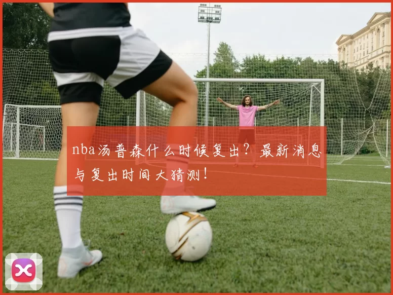 nba汤普森什么时候复出？最新消息与复出时间大猜测！