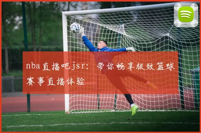 nba直播吧jsr：带你畅享极致篮球赛事直播体验