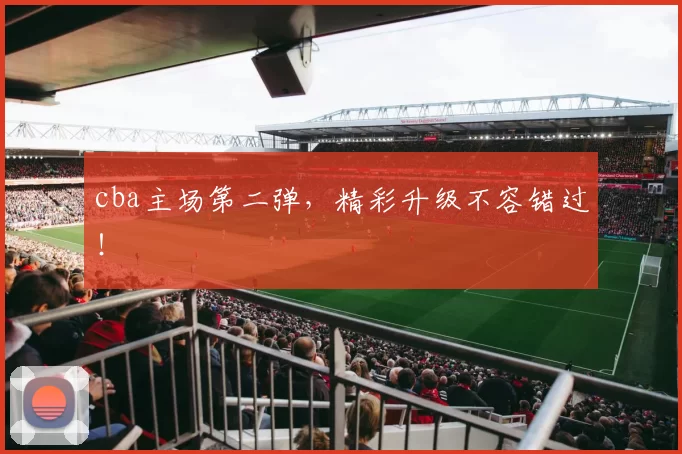 cba主场第二弹，精彩升级不容错过！