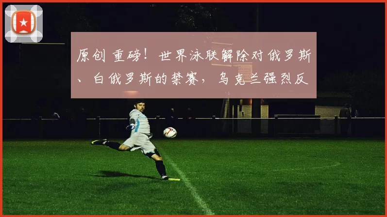 原创 重磅！世界泳联解除对俄罗斯、白俄罗斯的禁赛，乌克兰强烈反对