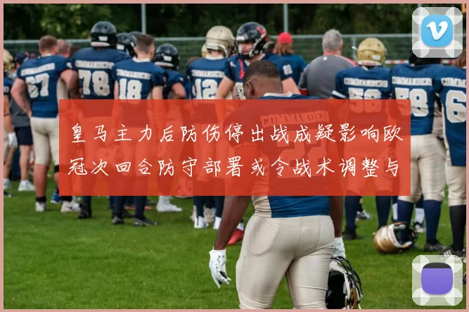 皇马主力后防伤停出战成疑影响欧冠次回合防守部署或令战术调整与轮换