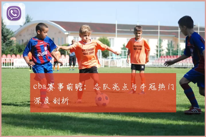 cba赛事前瞻：各队亮点与夺冠热门深度剖析