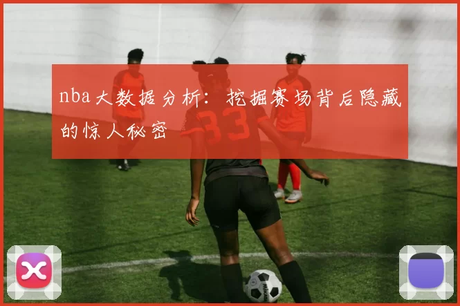 nba大数据分析：挖掘赛场背后隐藏的惊人秘密
