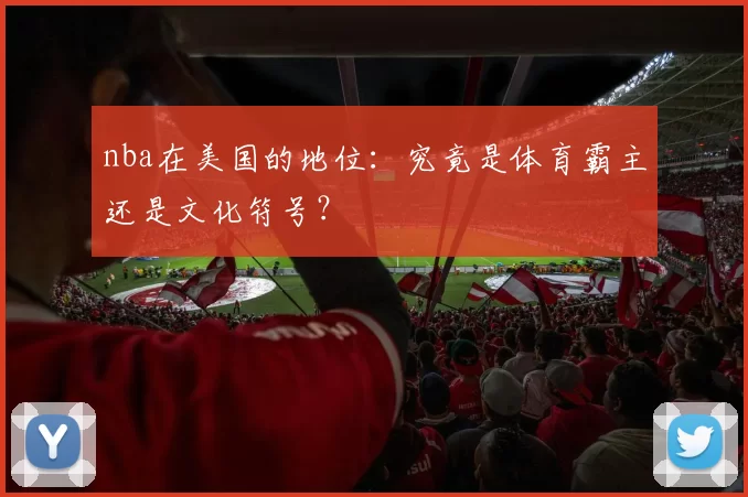 nba在美国的地位：究竟是体育霸主还是文化符号？