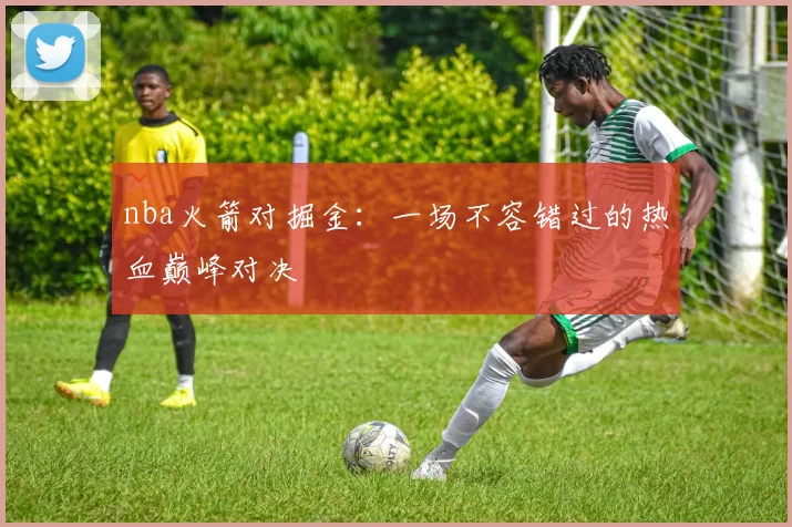 nba火箭对掘金：一场不容错过的热血巅峰对决