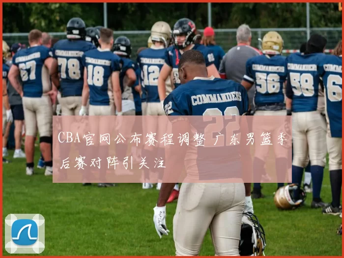 CBA官网公布赛程调整 广东男篮季后赛对阵引关注