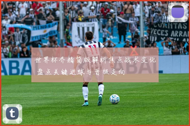 世界杯乔精简版解析焦点战术变化 盘点关键进球与晋级走向
