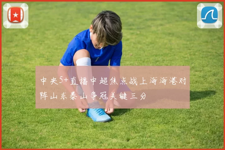 中央5+直播中超焦点战上海海港对阵山东泰山争冠关键三分